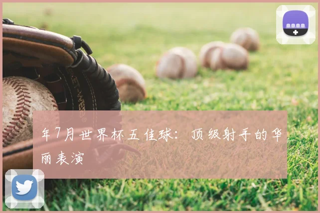 年7月世界杯五佳球:顶级射手的华丽表演