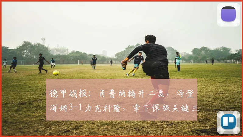 德甲战报：肖普纳梅开二度，海登海姆3-1力克科隆，拿下保级关键三分