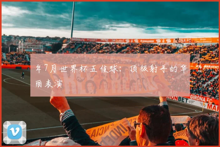 年7月世界杯五佳球：顶级射手的华丽表演