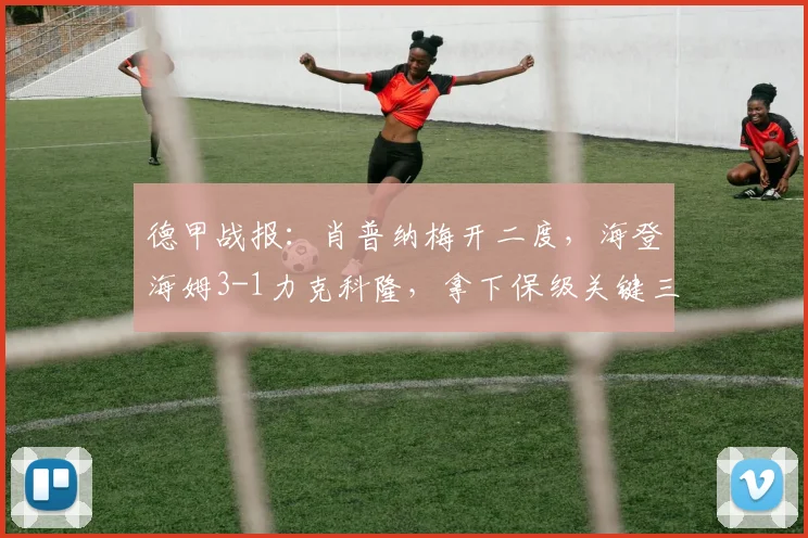德甲战报:肖普纳梅开二度,海登海姆3-1力克科隆,拿下保级关键三分