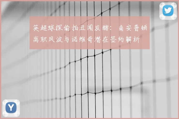 英超球探偷拍丑闻发酵:南安普顿离职风波与诺维奇潜在签约解析