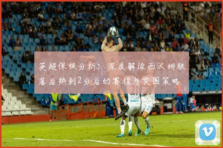 英超保级分析：深度解读西汉姆联落后热刺2分后的赛程与突围策略