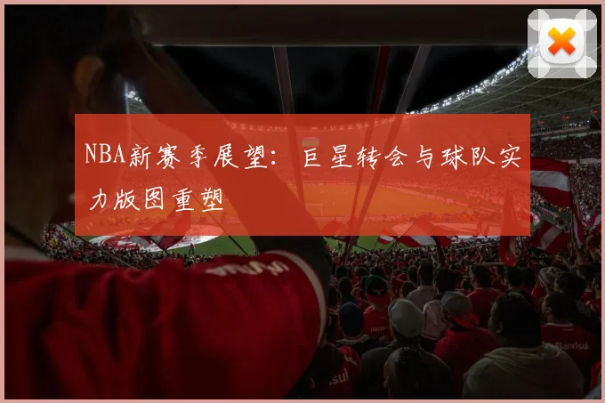 NBA新赛季展望:巨星转会与球队实力版图重塑