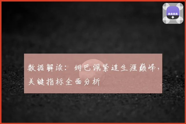 数据解读：姆巴佩紧追生涯巅峰，关键指标全面分析