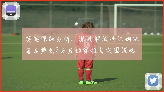 英超保级分析：深度解读西汉姆联落后热刺2分后的赛程与突围策略