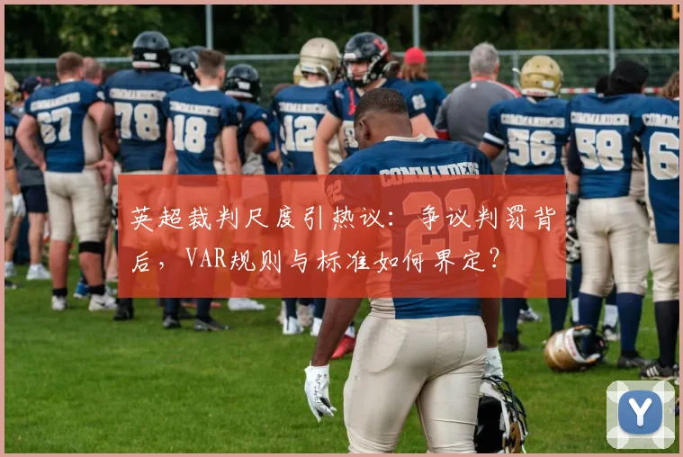 英超裁判尺度引热议:争议判罚背后,VAR规则与标准如何界定?