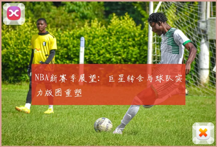 NBA新赛季展望：巨星转会与球队实力版图重塑