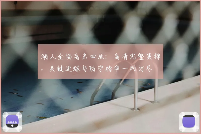 湖人全场高光回放：高清完整集锦，关键进球与防守精华一网打尽