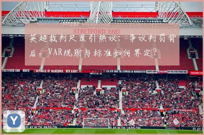 英超裁判尺度引热议：争议判罚背后，VAR规则与标准如何界定？