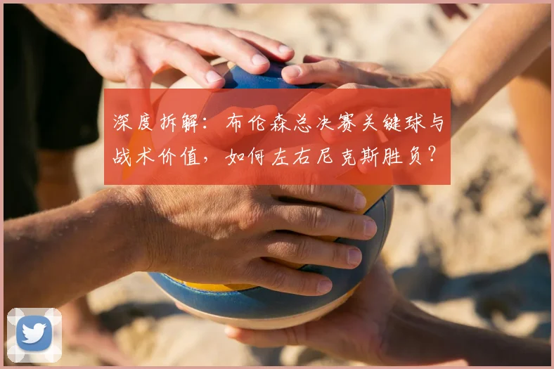 深度拆解：布伦森总决赛关键球与战术价值，如何左右尼克斯胜负？