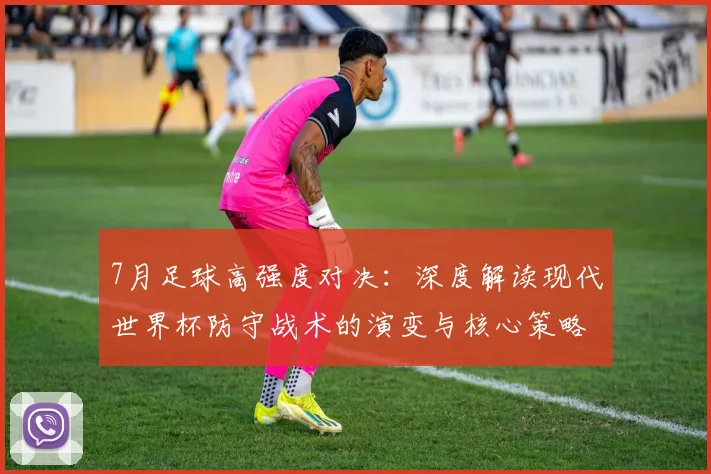 7月足球高强度对决：深度解读现代世界杯防守战术的演变与核心策略